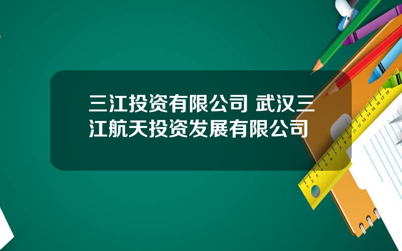 三江投资有限公司 武汉三江航天投资发展有限公司